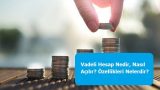 Vadeli Hesap Nedir, Nasıl Açılır? Özellikleri Nelerdir?