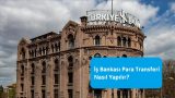 İş Bankası Para Transferi Nasıl Yapılır?